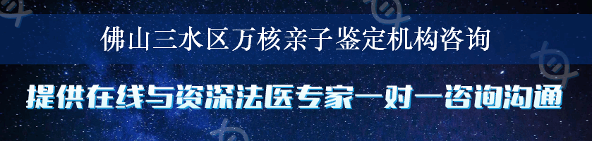 佛山三水区万核亲子鉴定机构咨询